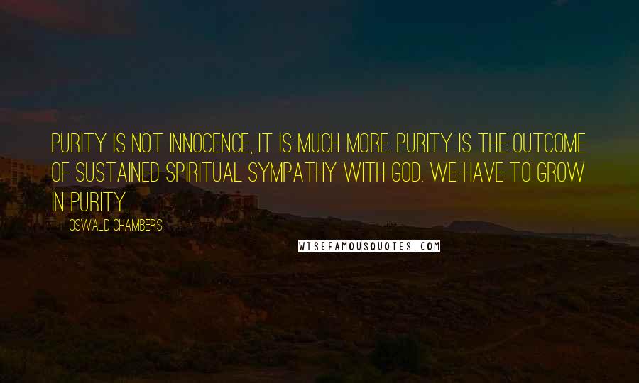 Oswald Chambers Quotes: Purity is not innocence, it is much more. Purity is the outcome of sustained spiritual sympathy with God. We have to grow in purity.