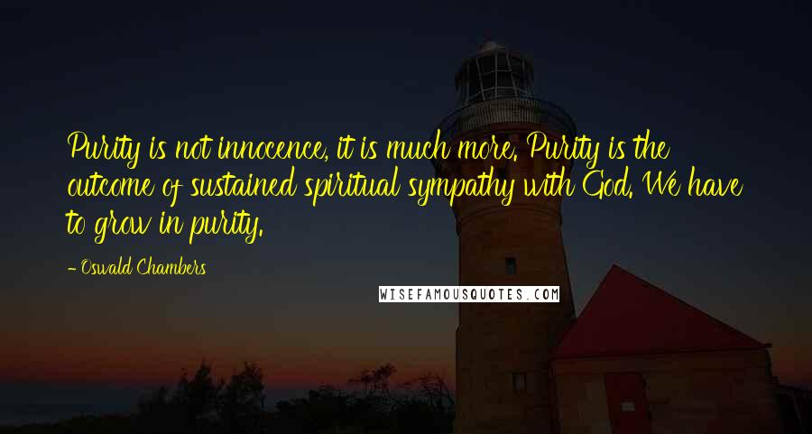 Oswald Chambers Quotes: Purity is not innocence, it is much more. Purity is the outcome of sustained spiritual sympathy with God. We have to grow in purity.