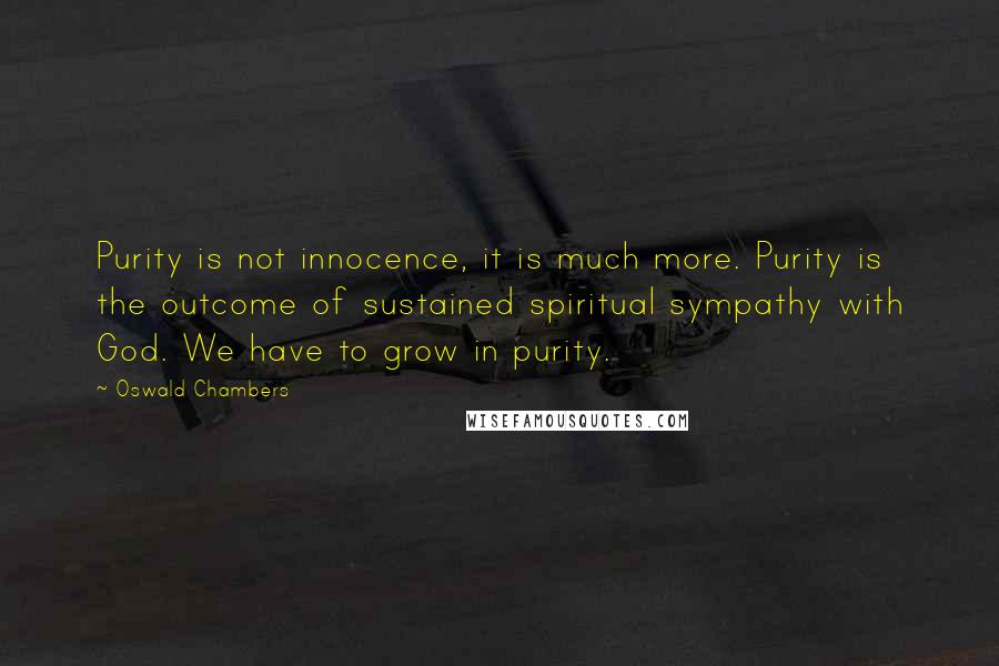 Oswald Chambers Quotes: Purity is not innocence, it is much more. Purity is the outcome of sustained spiritual sympathy with God. We have to grow in purity.