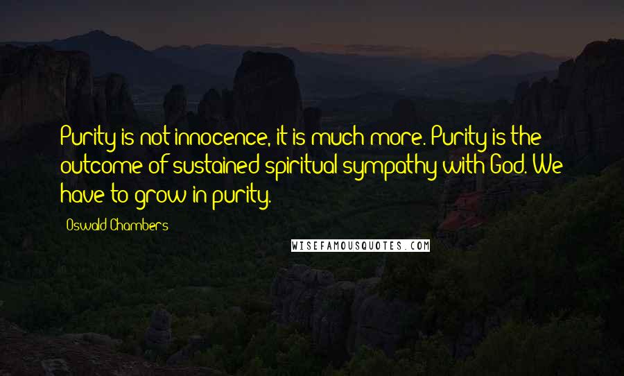 Oswald Chambers Quotes: Purity is not innocence, it is much more. Purity is the outcome of sustained spiritual sympathy with God. We have to grow in purity.
