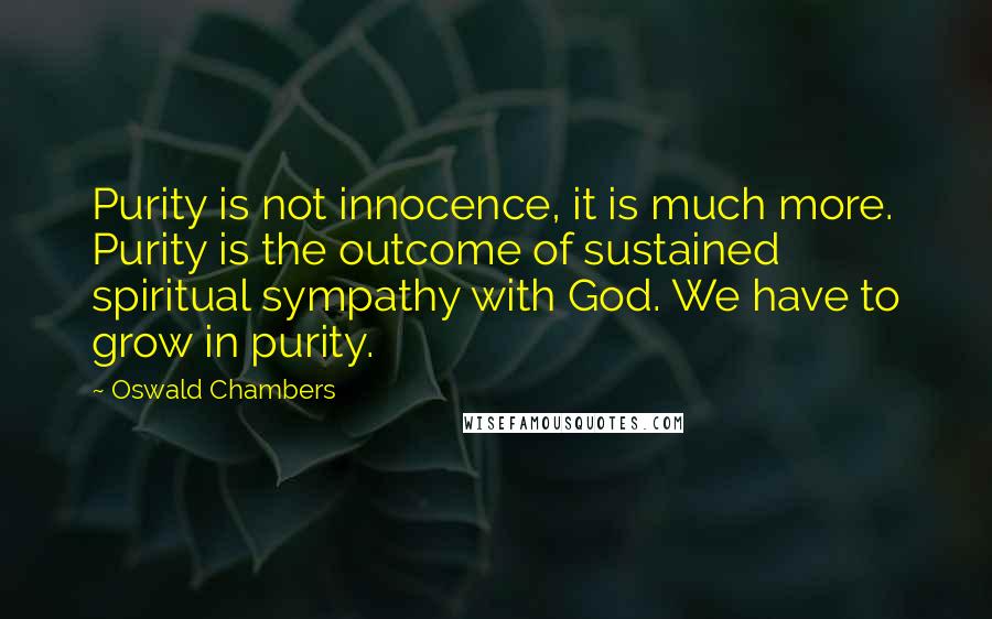 Oswald Chambers Quotes: Purity is not innocence, it is much more. Purity is the outcome of sustained spiritual sympathy with God. We have to grow in purity.