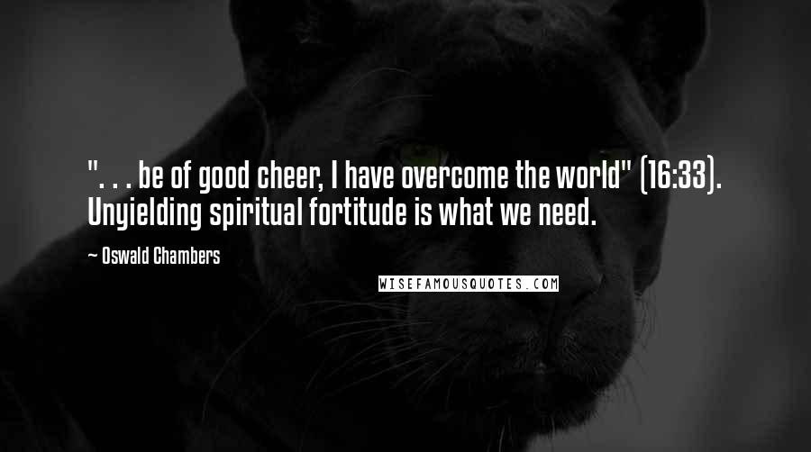 Oswald Chambers Quotes: ". . . be of good cheer, I have overcome the world" (16:33). Unyielding spiritual fortitude is what we need.