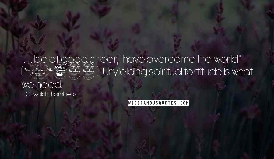 Oswald Chambers Quotes: ". . . be of good cheer, I have overcome the world" (16:33). Unyielding spiritual fortitude is what we need.