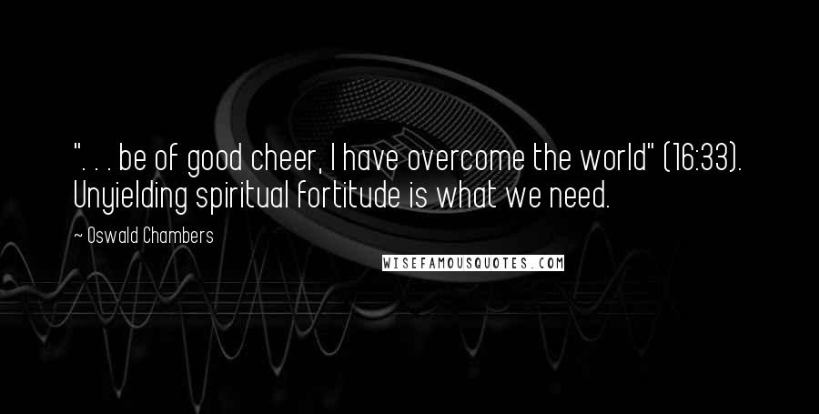 Oswald Chambers Quotes: ". . . be of good cheer, I have overcome the world" (16:33). Unyielding spiritual fortitude is what we need.