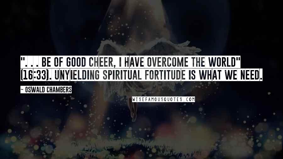 Oswald Chambers Quotes: ". . . be of good cheer, I have overcome the world" (16:33). Unyielding spiritual fortitude is what we need.