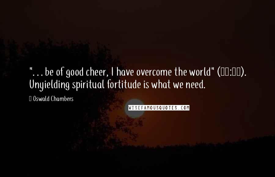 Oswald Chambers Quotes: ". . . be of good cheer, I have overcome the world" (16:33). Unyielding spiritual fortitude is what we need.