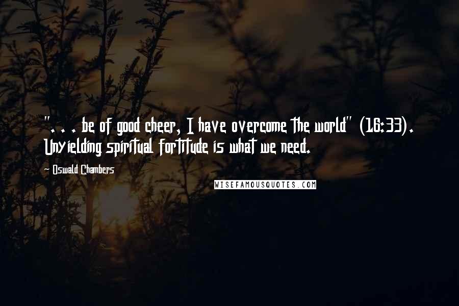 Oswald Chambers Quotes: ". . . be of good cheer, I have overcome the world" (16:33). Unyielding spiritual fortitude is what we need.