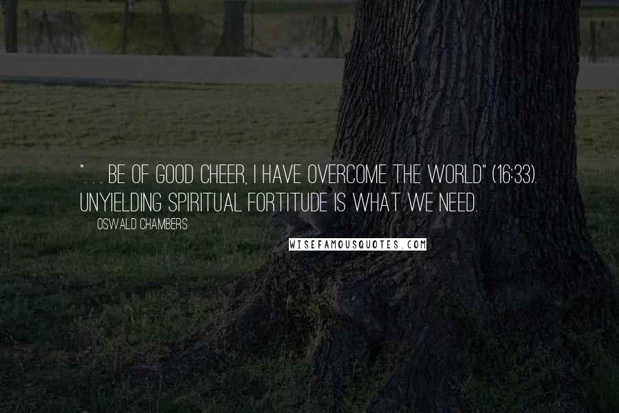 Oswald Chambers Quotes: ". . . be of good cheer, I have overcome the world" (16:33). Unyielding spiritual fortitude is what we need.