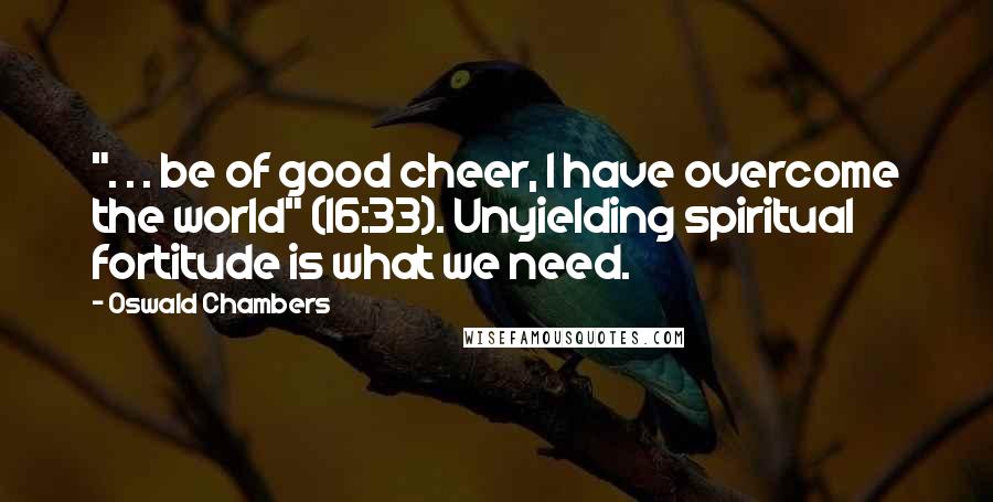 Oswald Chambers Quotes: ". . . be of good cheer, I have overcome the world" (16:33). Unyielding spiritual fortitude is what we need.