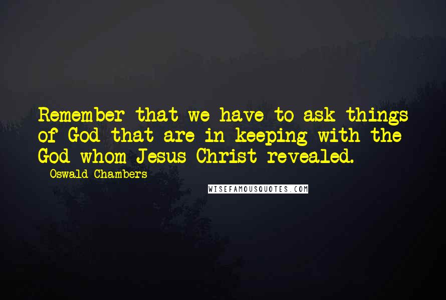 Oswald Chambers Quotes: Remember that we have to ask things of God that are in keeping with the God whom Jesus Christ revealed.