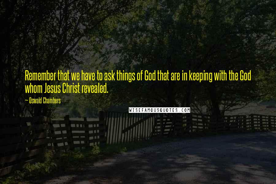 Oswald Chambers Quotes: Remember that we have to ask things of God that are in keeping with the God whom Jesus Christ revealed.