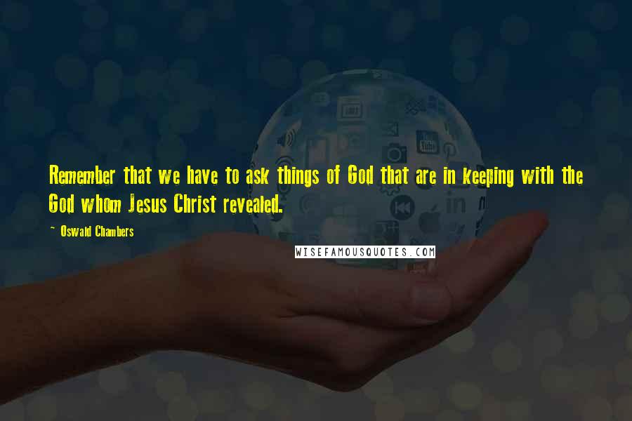 Oswald Chambers Quotes: Remember that we have to ask things of God that are in keeping with the God whom Jesus Christ revealed.