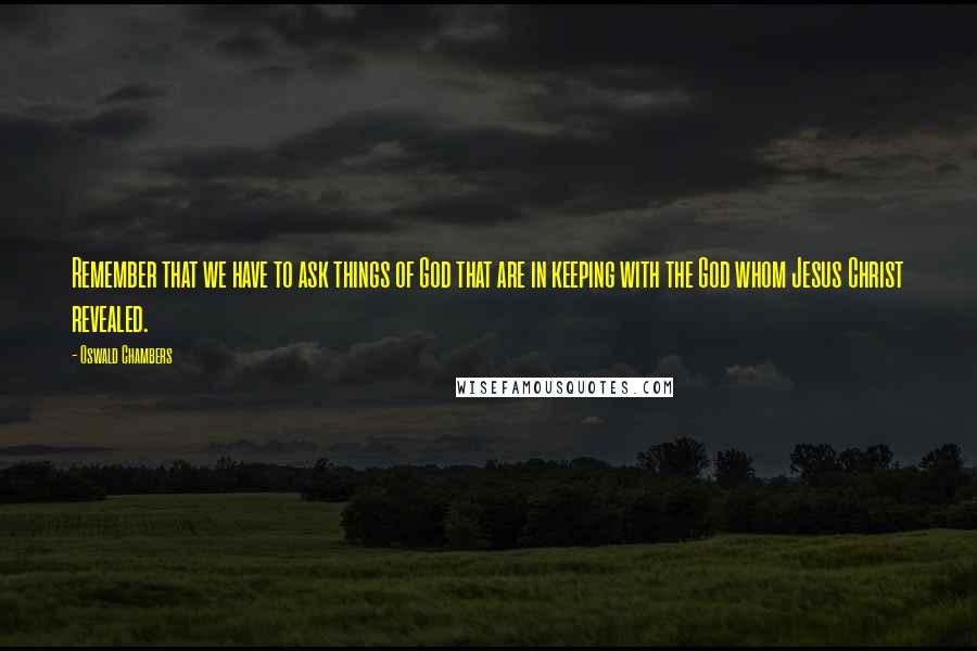 Oswald Chambers Quotes: Remember that we have to ask things of God that are in keeping with the God whom Jesus Christ revealed.