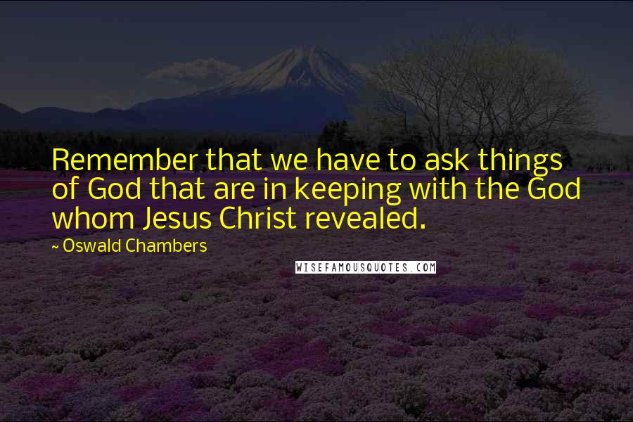 Oswald Chambers Quotes: Remember that we have to ask things of God that are in keeping with the God whom Jesus Christ revealed.