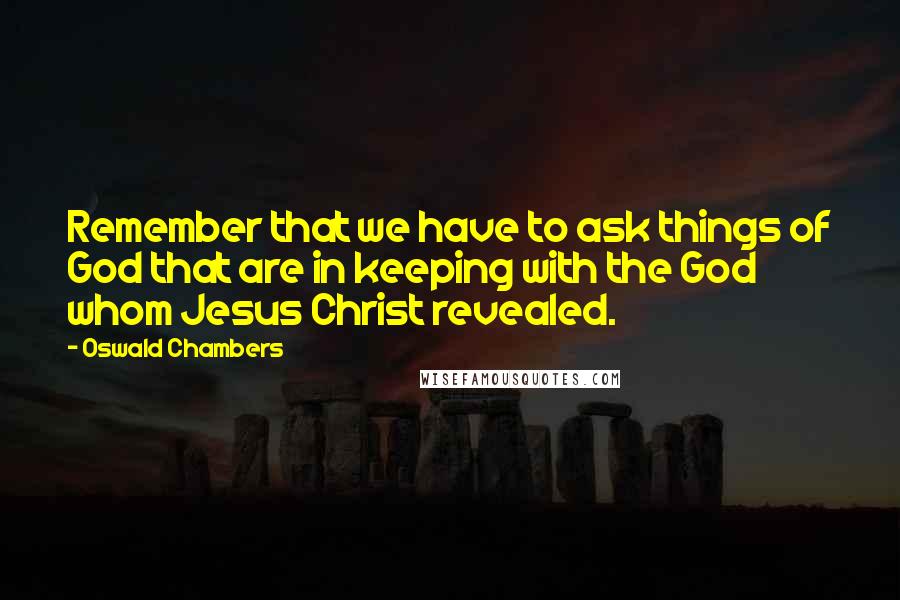 Oswald Chambers Quotes: Remember that we have to ask things of God that are in keeping with the God whom Jesus Christ revealed.