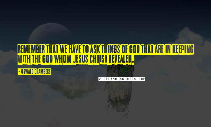 Oswald Chambers Quotes: Remember that we have to ask things of God that are in keeping with the God whom Jesus Christ revealed.