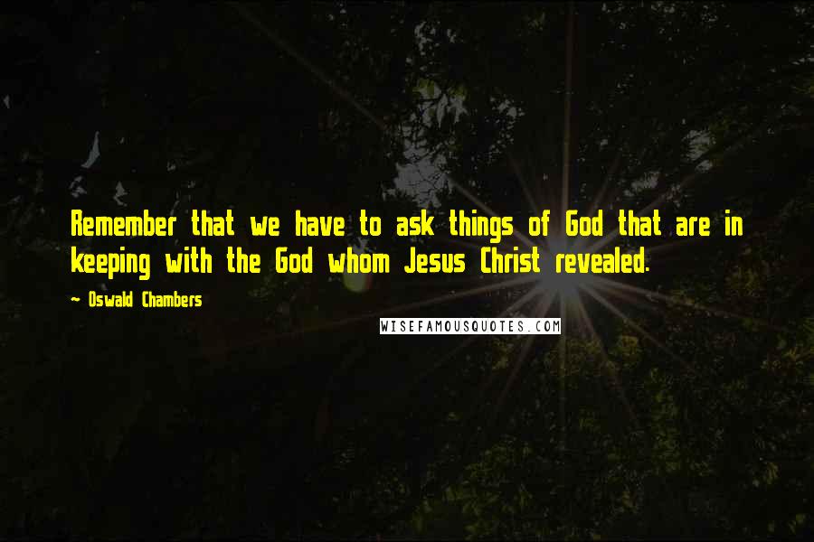 Oswald Chambers Quotes: Remember that we have to ask things of God that are in keeping with the God whom Jesus Christ revealed.