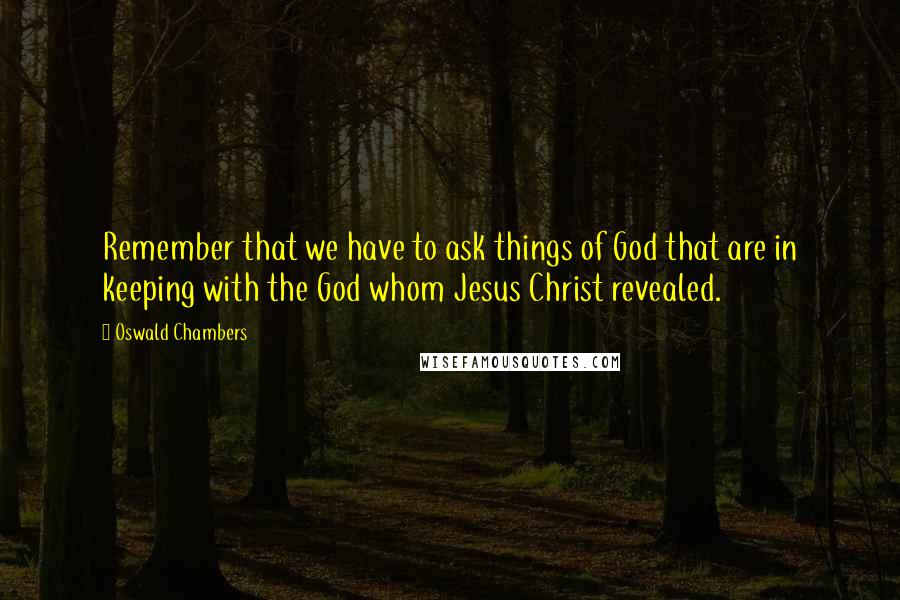 Oswald Chambers Quotes: Remember that we have to ask things of God that are in keeping with the God whom Jesus Christ revealed.