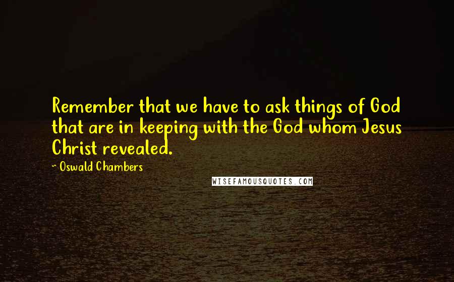 Oswald Chambers Quotes: Remember that we have to ask things of God that are in keeping with the God whom Jesus Christ revealed.