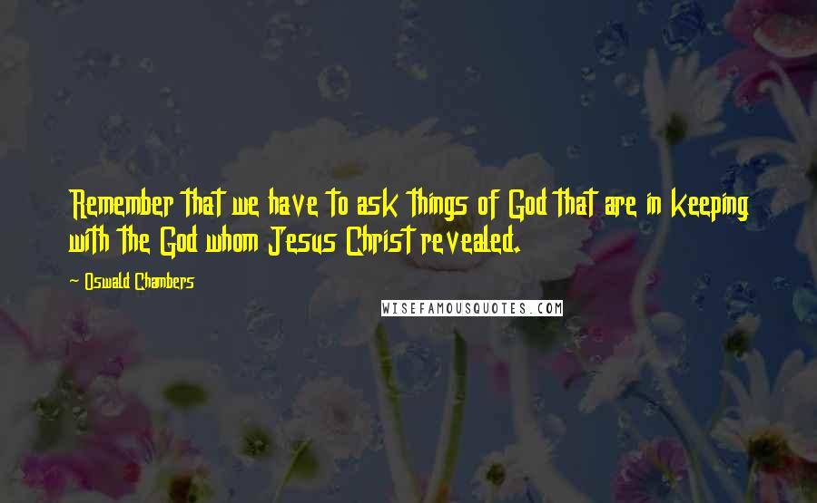 Oswald Chambers Quotes: Remember that we have to ask things of God that are in keeping with the God whom Jesus Christ revealed.