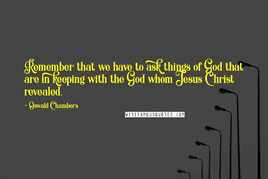 Oswald Chambers Quotes: Remember that we have to ask things of God that are in keeping with the God whom Jesus Christ revealed.