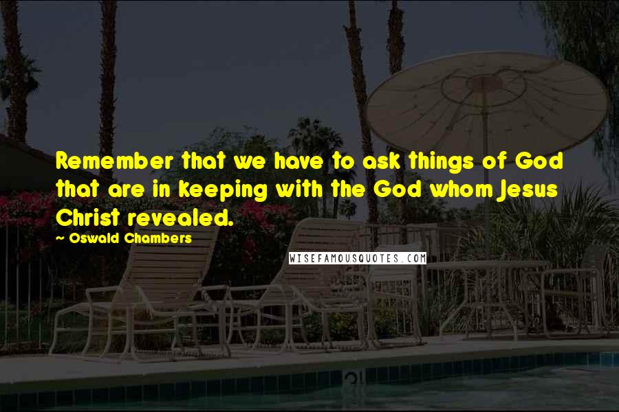 Oswald Chambers Quotes: Remember that we have to ask things of God that are in keeping with the God whom Jesus Christ revealed.