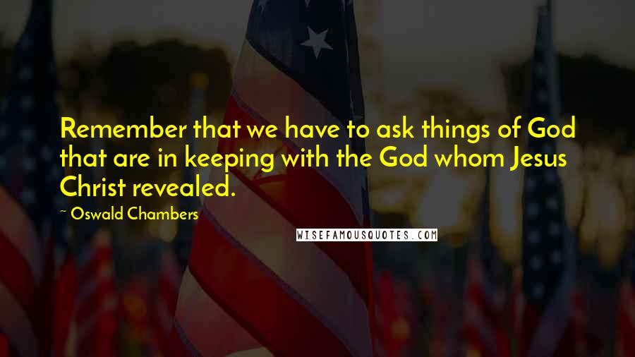 Oswald Chambers Quotes: Remember that we have to ask things of God that are in keeping with the God whom Jesus Christ revealed.