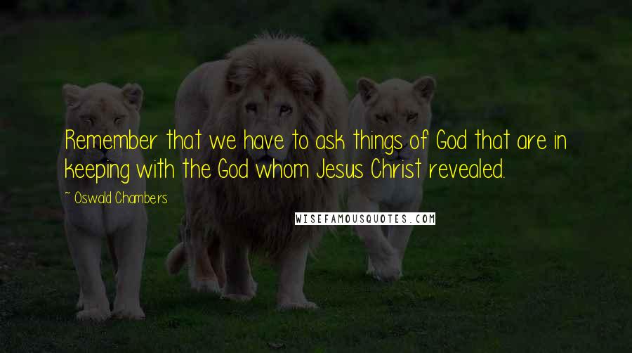 Oswald Chambers Quotes: Remember that we have to ask things of God that are in keeping with the God whom Jesus Christ revealed.