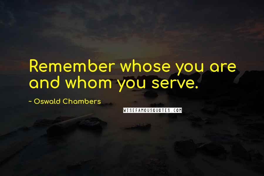Oswald Chambers Quotes: Remember whose you are and whom you serve.