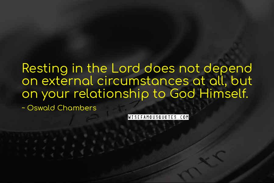 Oswald Chambers Quotes: Resting in the Lord does not depend on external circumstances at all, but on your relationship to God Himself.