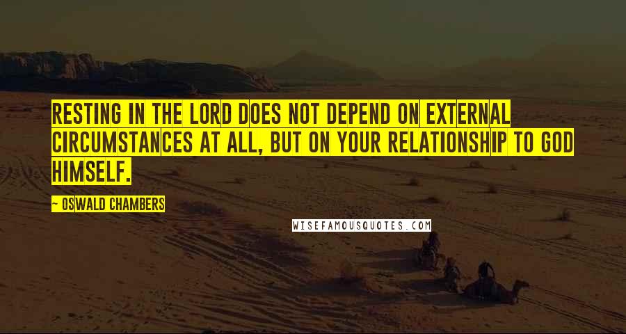 Oswald Chambers Quotes: Resting in the Lord does not depend on external circumstances at all, but on your relationship to God Himself.