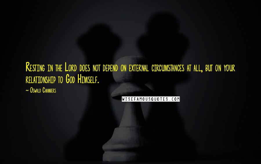 Oswald Chambers Quotes: Resting in the Lord does not depend on external circumstances at all, but on your relationship to God Himself.