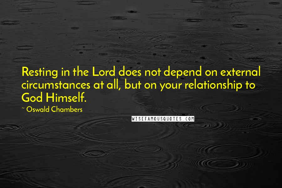 Oswald Chambers Quotes: Resting in the Lord does not depend on external circumstances at all, but on your relationship to God Himself.