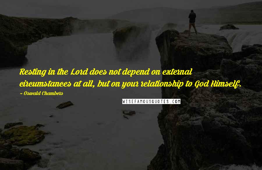 Oswald Chambers Quotes: Resting in the Lord does not depend on external circumstances at all, but on your relationship to God Himself.