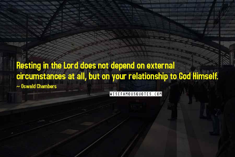 Oswald Chambers Quotes: Resting in the Lord does not depend on external circumstances at all, but on your relationship to God Himself.