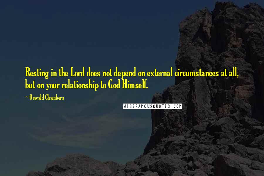 Oswald Chambers Quotes: Resting in the Lord does not depend on external circumstances at all, but on your relationship to God Himself.