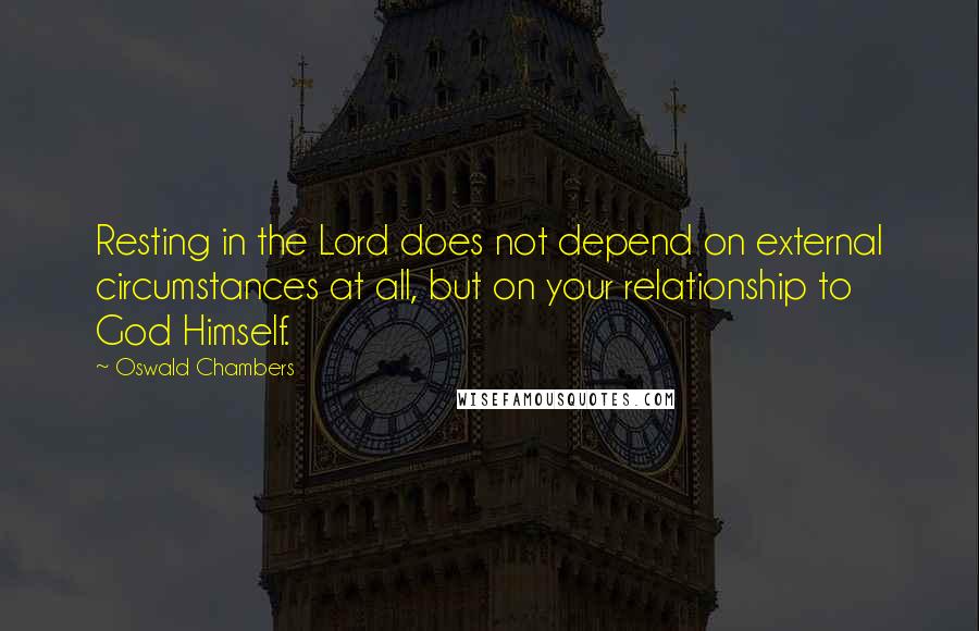 Oswald Chambers Quotes: Resting in the Lord does not depend on external circumstances at all, but on your relationship to God Himself.