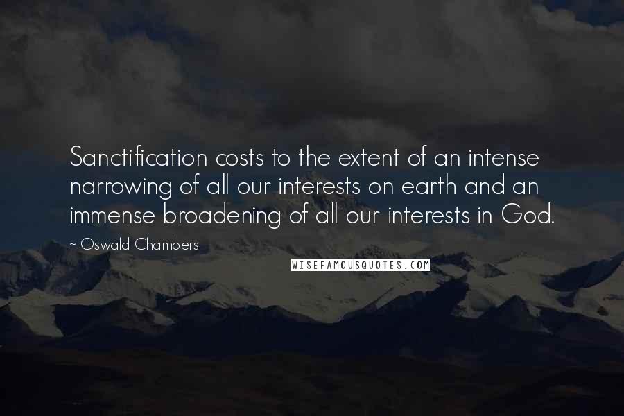 Oswald Chambers Quotes: Sanctification costs to the extent of an intense narrowing of all our interests on earth and an immense broadening of all our interests in God.