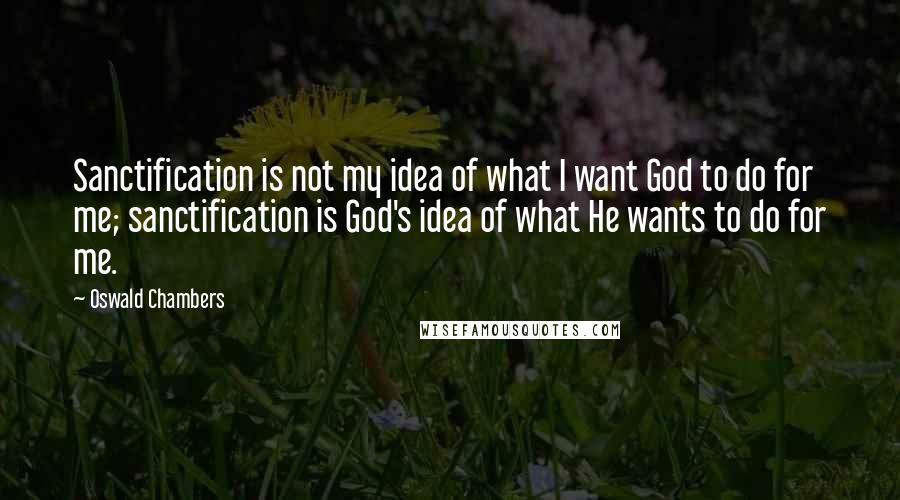 Oswald Chambers Quotes: Sanctification is not my idea of what I want God to do for me; sanctification is God's idea of what He wants to do for me.