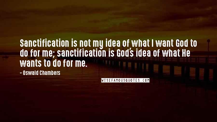 Oswald Chambers Quotes: Sanctification is not my idea of what I want God to do for me; sanctification is God's idea of what He wants to do for me.