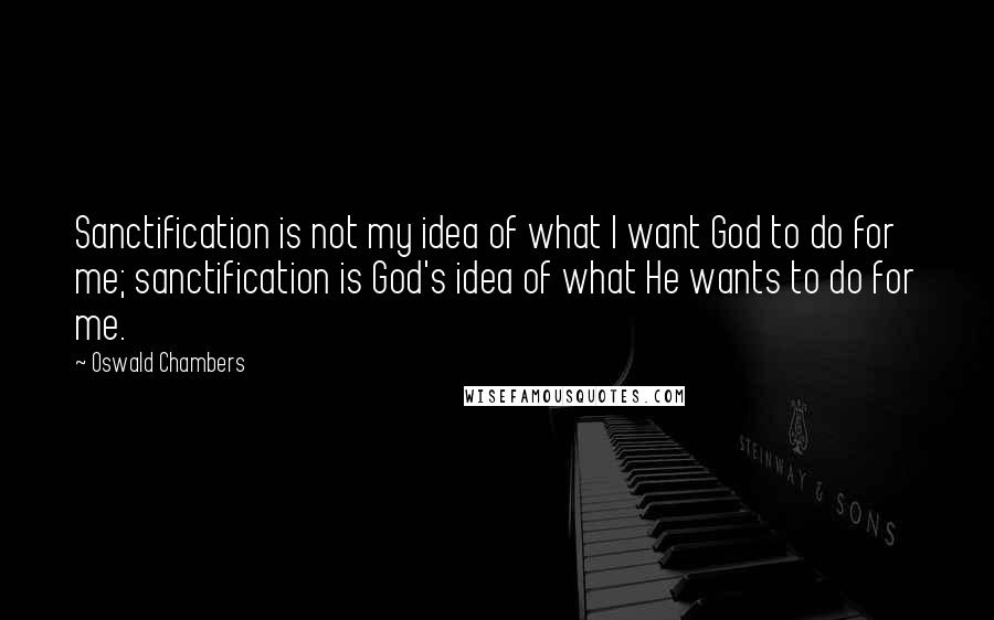 Oswald Chambers Quotes: Sanctification is not my idea of what I want God to do for me; sanctification is God's idea of what He wants to do for me.