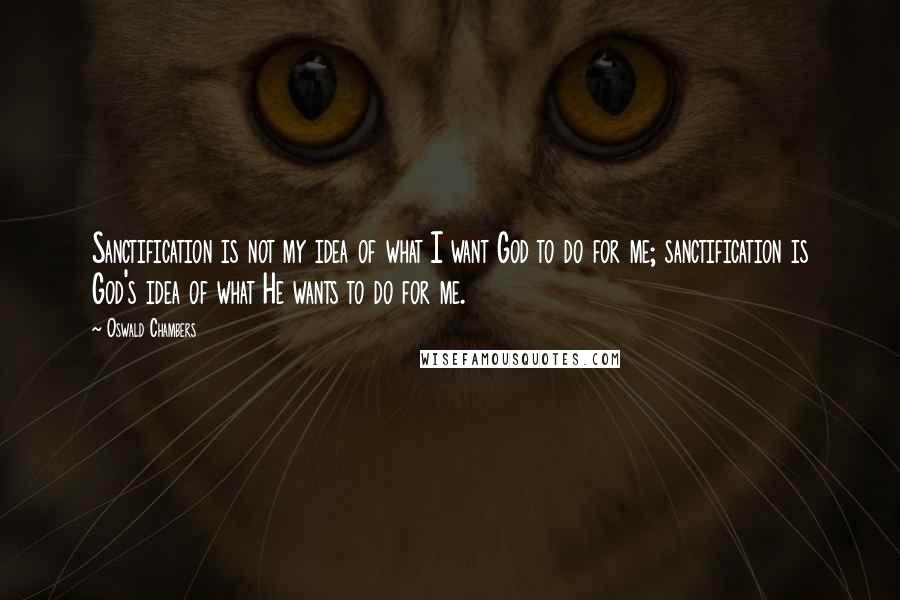 Oswald Chambers Quotes: Sanctification is not my idea of what I want God to do for me; sanctification is God's idea of what He wants to do for me.