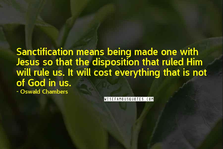 Oswald Chambers Quotes: Sanctification means being made one with Jesus so that the disposition that ruled Him will rule us. It will cost everything that is not of God in us.