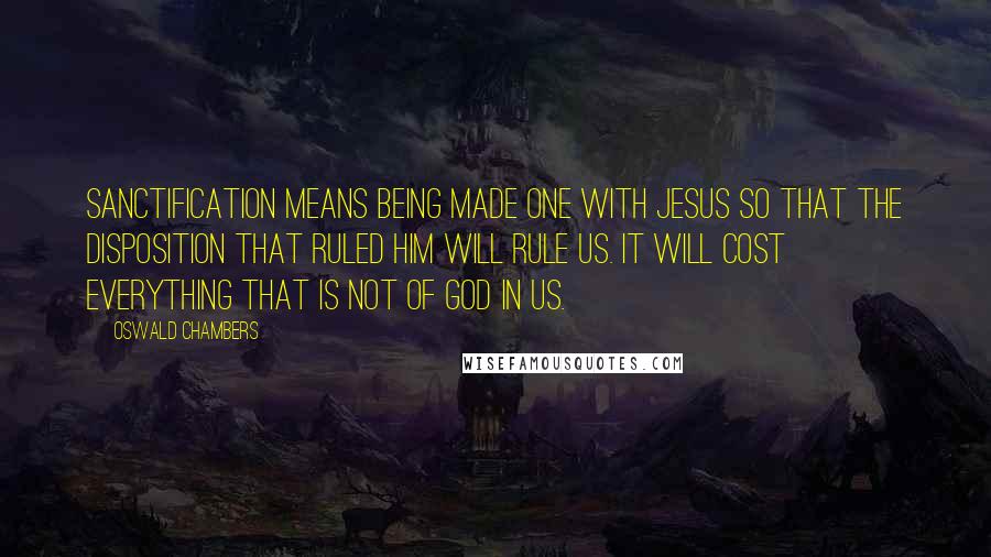 Oswald Chambers Quotes: Sanctification means being made one with Jesus so that the disposition that ruled Him will rule us. It will cost everything that is not of God in us.