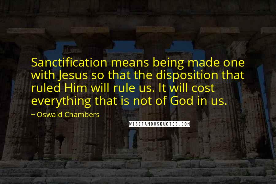 Oswald Chambers Quotes: Sanctification means being made one with Jesus so that the disposition that ruled Him will rule us. It will cost everything that is not of God in us.