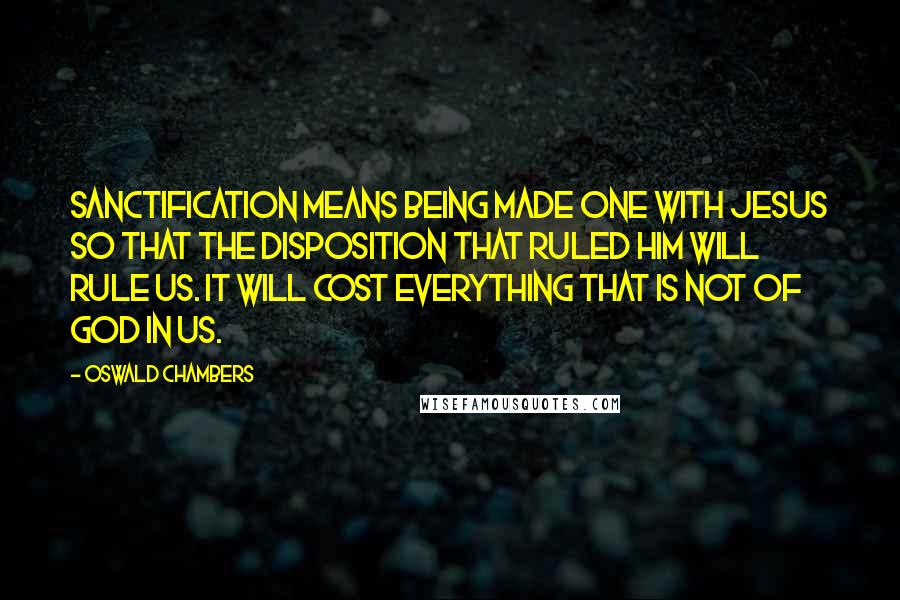 Oswald Chambers Quotes: Sanctification means being made one with Jesus so that the disposition that ruled Him will rule us. It will cost everything that is not of God in us.