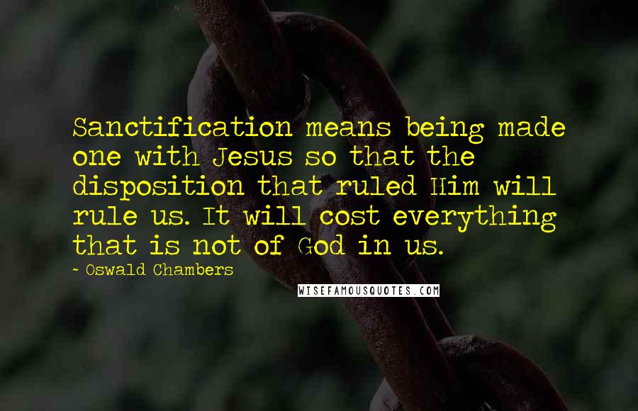 Oswald Chambers Quotes: Sanctification means being made one with Jesus so that the disposition that ruled Him will rule us. It will cost everything that is not of God in us.