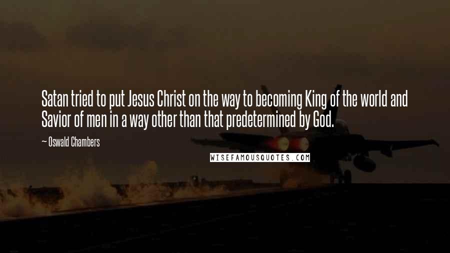 Oswald Chambers Quotes: Satan tried to put Jesus Christ on the way to becoming King of the world and Savior of men in a way other than that predetermined by God.