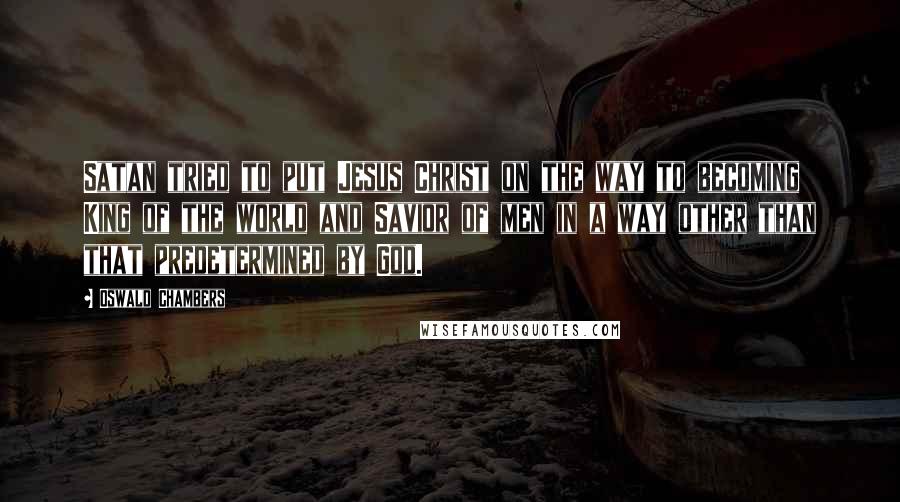 Oswald Chambers Quotes: Satan tried to put Jesus Christ on the way to becoming King of the world and Savior of men in a way other than that predetermined by God.