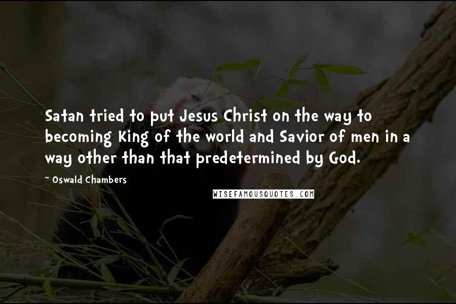Oswald Chambers Quotes: Satan tried to put Jesus Christ on the way to becoming King of the world and Savior of men in a way other than that predetermined by God.
